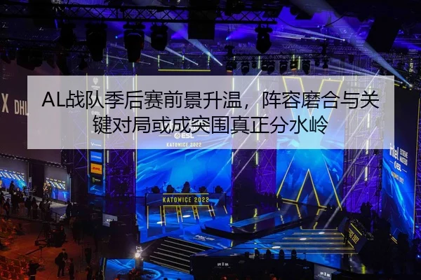 AL战队季后赛前景升温，阵容磨合与关键对局或成突围真正分水岭